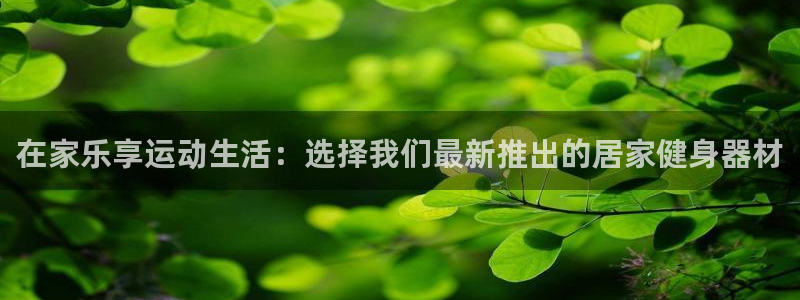 熊猫体育官方:在家乐享运动生活:选择我们最新推出的居家健身器