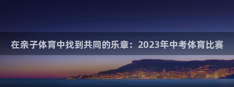 vsport体育在线官网：在亲子体育中找到共同的乐章：2023年中考体育比赛